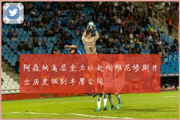 阿森纳高层全力以赴向维尼修斯开出历史级别丰厚合同