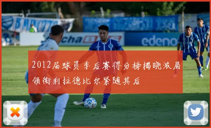 2012届球员季后赛得分榜揭晓浓眉领衔利拉德比尔紧随其后