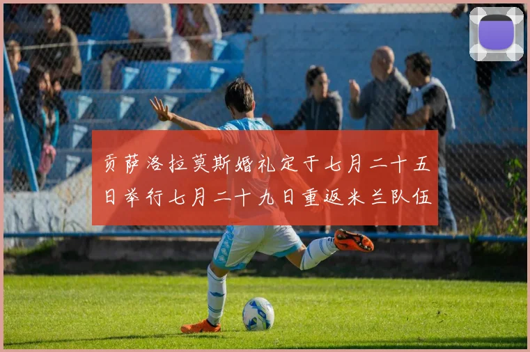贡萨洛拉莫斯婚礼定于七月二十五日举行七月二十九日重返米兰队伍