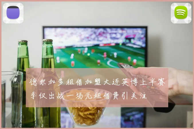 德尔加多租借加盟大连英博上半赛季仅出战一场无租借费引关注
