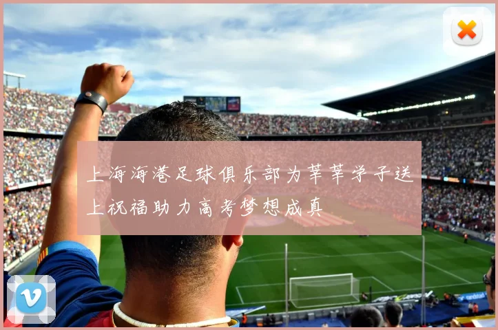 上海海港足球俱乐部为莘莘学子送上祝福助力高考梦想成真
