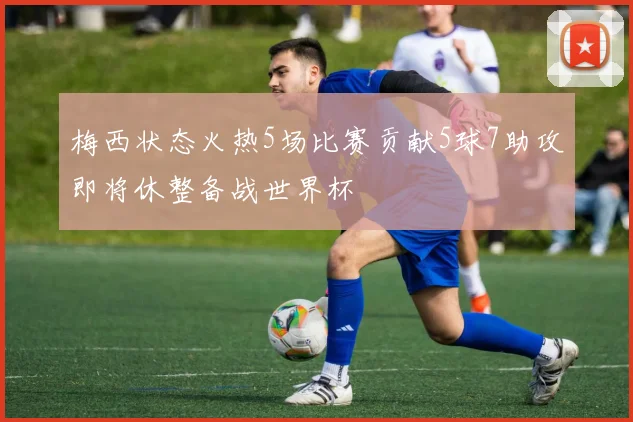 梅西状态火热5场比赛贡献5球7助攻即将休整备战世界杯