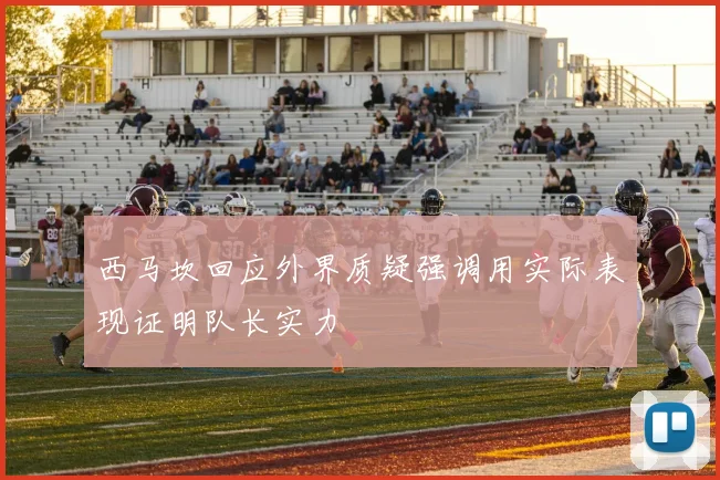 西马坎回应外界质疑强调用实际表现证明队长实力