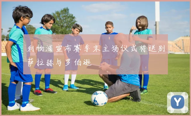 利物浦宣布赛季末主场仪式将送别萨拉赫与罗伯逊