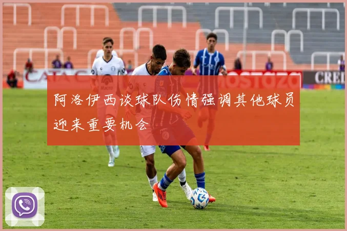 阿洛伊西谈球队伤情强调其他球员迎来重要机会