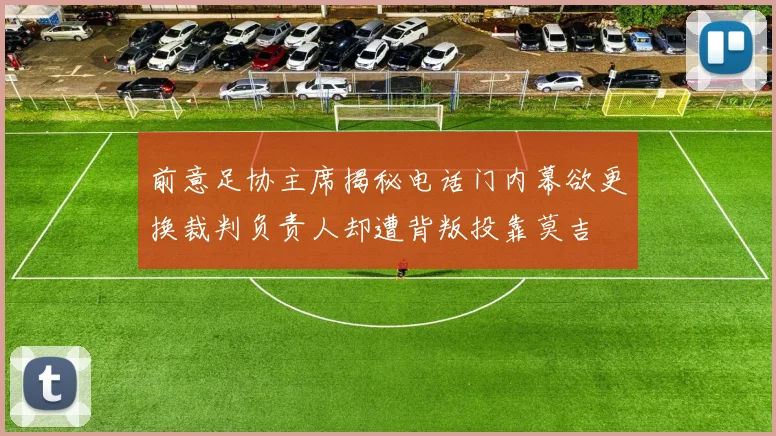 前意足协主席揭秘电话门内幕欲更换裁判负责人却遭背叛投靠莫吉