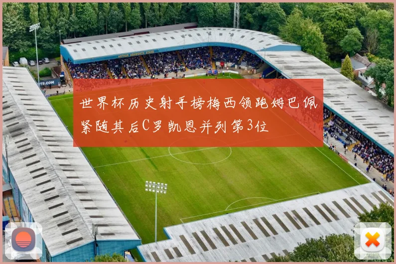 世界杯历史射手榜梅西领跑姆巴佩紧随其后C罗凯恩并列第3位
