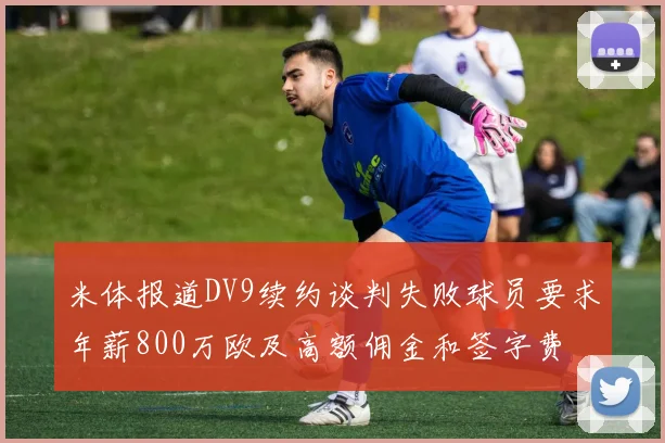 米体报道DV9续约谈判失败球员要求年薪800万欧及高额佣金和签字费