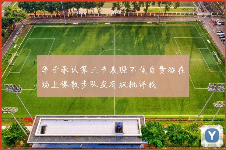 华子承认第三节表现不佳自责称在场上像散步队友有权批评我
