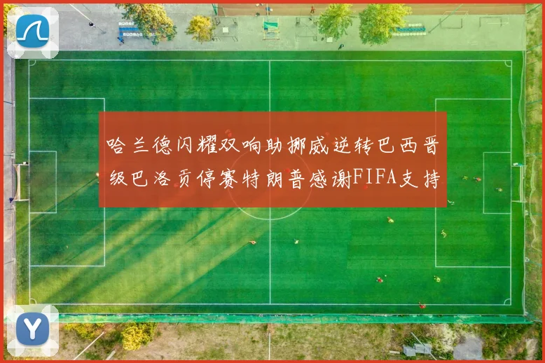 哈兰德闪耀双响助挪威逆转巴西晋级巴洛贡停赛特朗普感谢FIFA支持