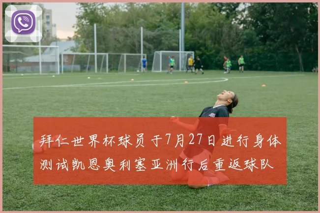 拜仁世界杯球员于7月27日进行身体测试凯恩奥利塞亚洲行后重返球队