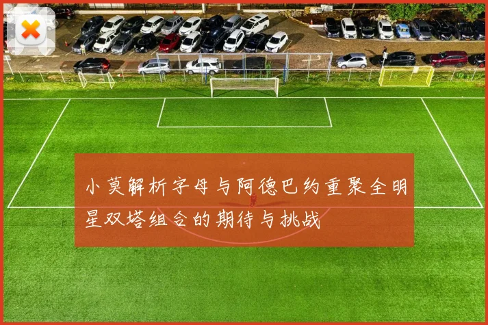 小莫解析字母与阿德巴约重聚全明星双塔组合的期待与挑战