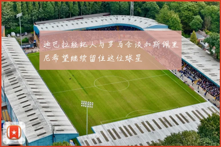 迪巴拉经纪人与罗马会谈加斯佩里尼希望继续留住这位球星