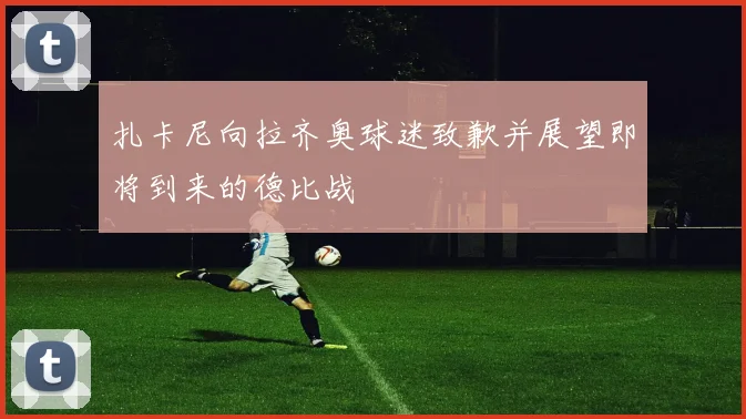 扎卡尼向拉齐奥球迷致歉并展望即将到来的德比战