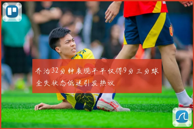 乔治32分钟表现平平仅得9分三分球全失状态低迷引发热议