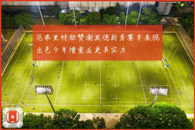 范弗里特称赞谢泼德新秀赛季表现出色今年增重后更具实力