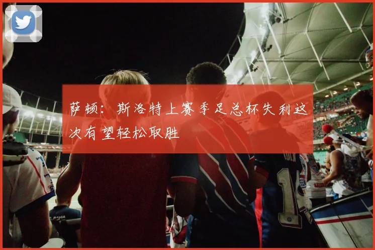 萨顿：斯洛特上赛季足总杯失利这次有望轻松取胜