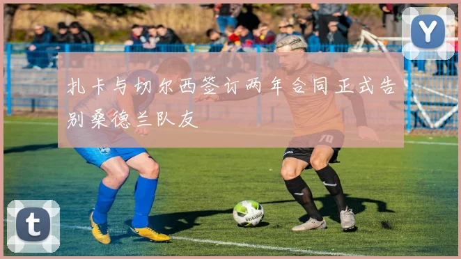 扎卡与切尔西签订两年合同正式告别桑德兰队友