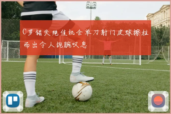 C罗错失绝佳机会单刀射门皮球擦柱而出令人扼腕叹息