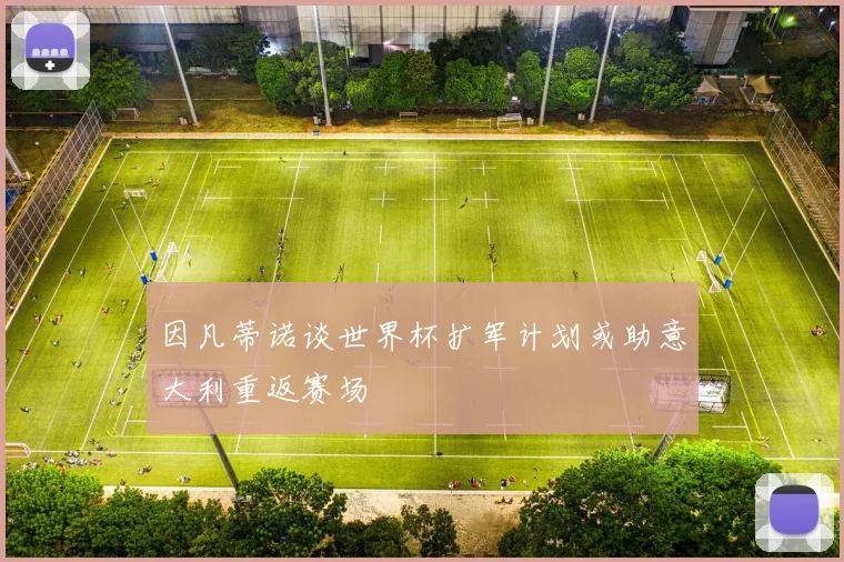 因凡蒂诺谈世界杯扩军计划或助意大利重返赛场