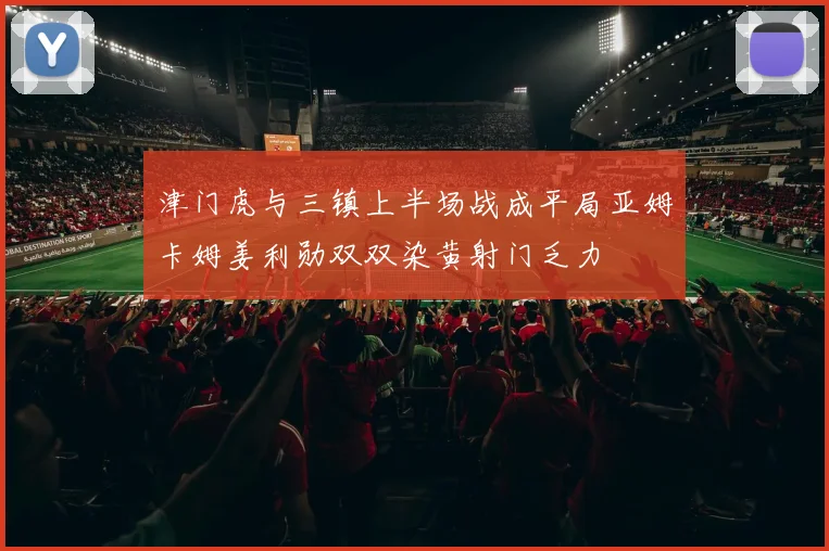 津门虎与三镇上半场战成平局亚姆卡姆姜利勋双双染黄射门乏力