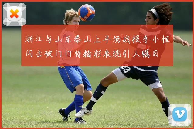 浙江与山东泰山上半场战报李小恒闪击破门门将精彩表现引人瞩目