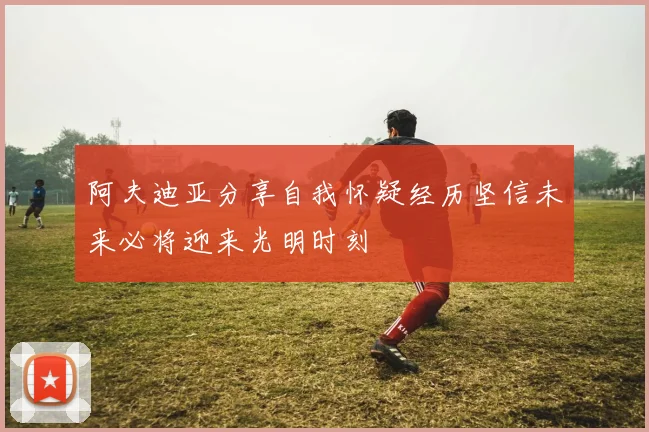 阿夫迪亚分享自我怀疑经历坚信未来必将迎来光明时刻