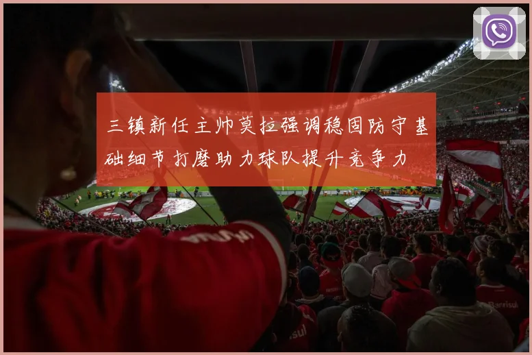 三镇新任主帅莫拉强调稳固防守基础细节打磨助力球队提升竞争力
