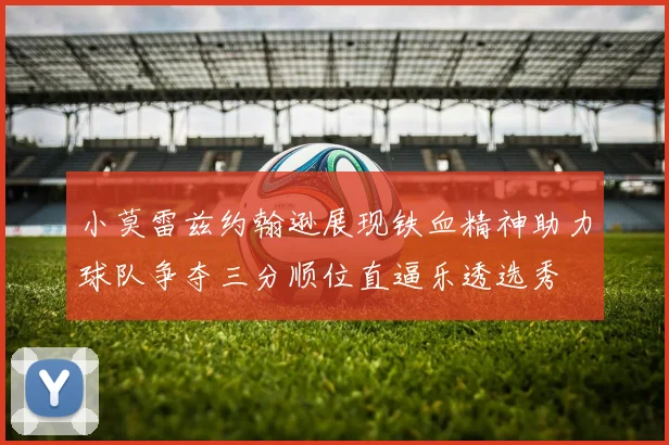 小莫雷兹约翰逊展现铁血精神助力球队争夺三分顺位直逼乐透选秀