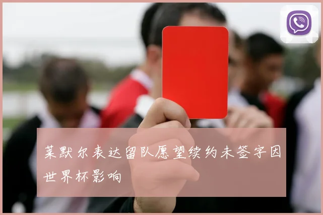 莱默尔表达留队愿望续约未签字因世界杯影响