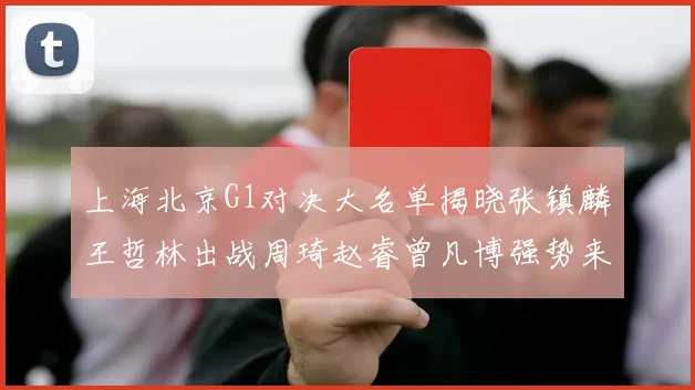 上海北京G1对决大名单揭晓张镇麟王哲林出战周琦赵睿曾凡博强势来袭