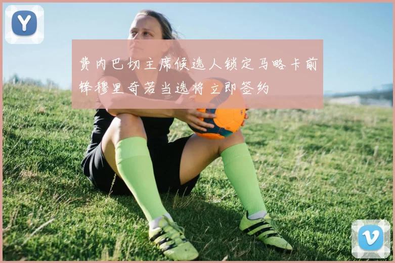 费内巴切主席候选人锁定马略卡前锋穆里奇若当选将立即签约