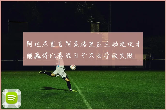阿达尼直言阿莱格里应主动进攻才能赢得比赛混日子只会导致失败