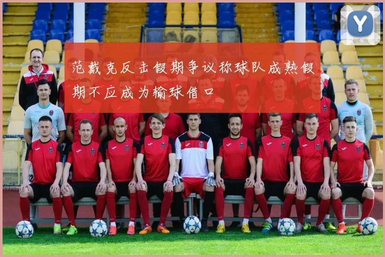 范戴克反击假期争议称球队成熟假期不应成为输球借口