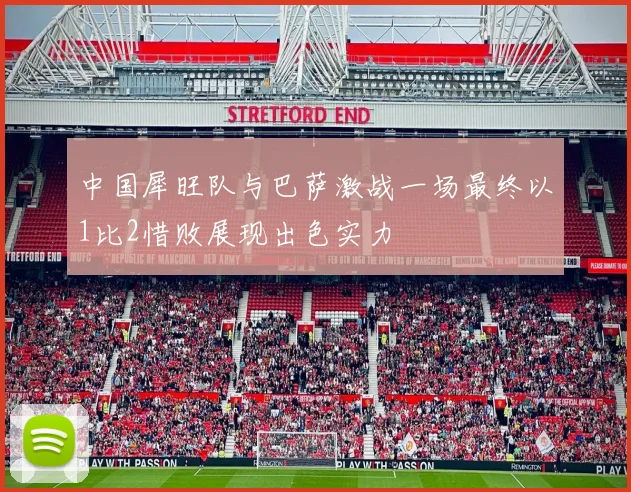 中国犀旺队与巴萨激战一场最终以1比2惜败展现出色实力