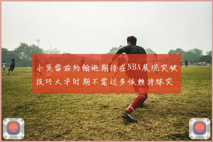 小莫雷兹约翰逊期待在NBA展现突破技巧大学时期不需过多依赖持球突破