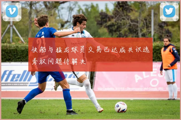 快船与猛龙球员交易已达成共识选秀权问题待解决